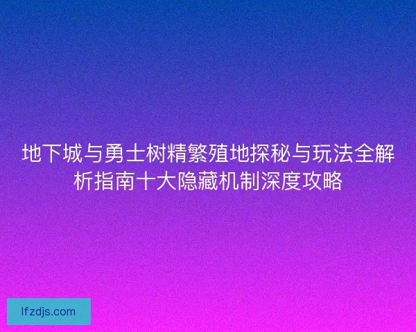 地下城与勇士树精繁殖地探秘与玩法全解析指南十大隐藏机制深度攻略