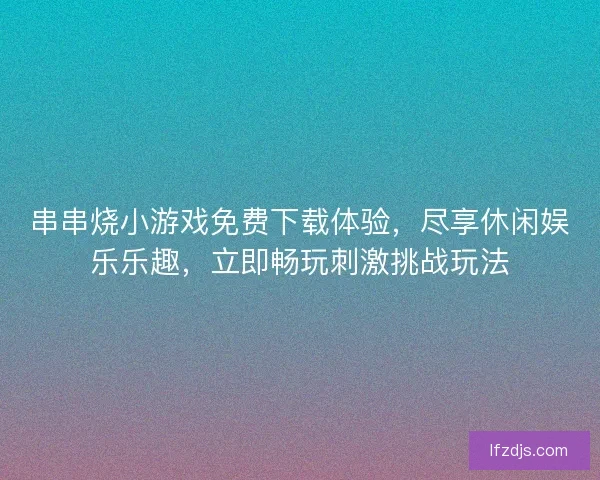 串串烧小游戏免费下载体验，尽享休闲娱乐乐趣，立即畅玩刺激挑战玩法