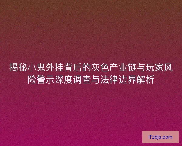 揭秘小鬼外挂背后的灰色产业链与玩家风险警示深度调查与法律边界解析