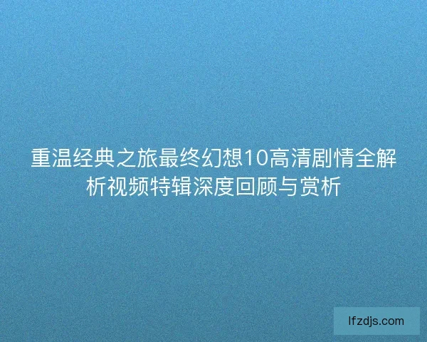 重温经典之旅最终幻想10高清剧情全解析视频特辑深度回顾与赏析
