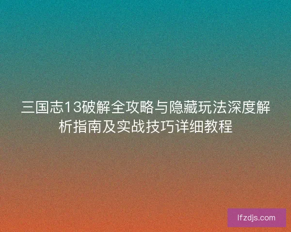 三国志13破解全攻略与隐藏玩法深度解析指南及实战技巧详细教程