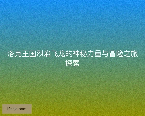 洛克王国烈焰飞龙的神秘力量与冒险之旅探索