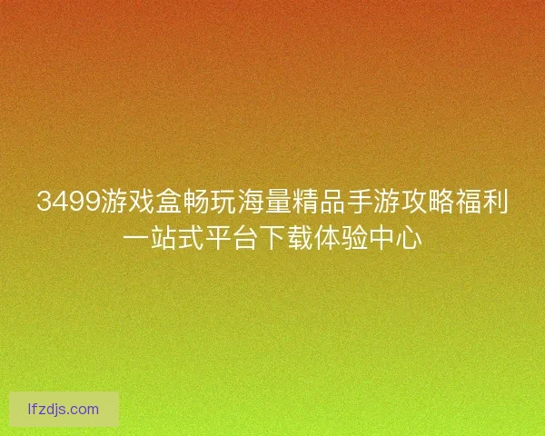 3499游戏盒畅玩海量精品手游攻略福利一站式平台下载体验中心