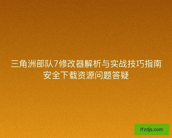 三角洲部队7修改器解析与实战技巧指南安全下载资源问题答疑