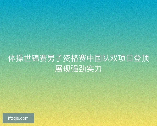 体操世锦赛男子资格赛中国队双项目登顶展现强劲实力