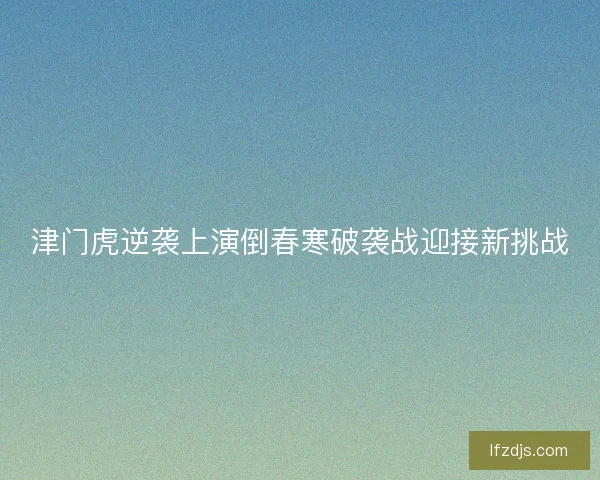 津门虎逆袭上演倒春寒破袭战迎接新挑战 津门虎逆袭上演倒春寒破袭战迎接新挑战