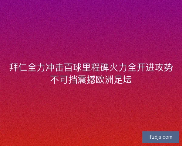 拜仁全力冲击百球里程碑火力全开进攻势不可挡震撼欧洲足坛