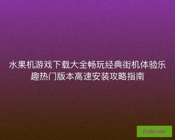 水果机游戏下载大全畅玩经典街机体验乐趣热门版本高速安装攻略指南