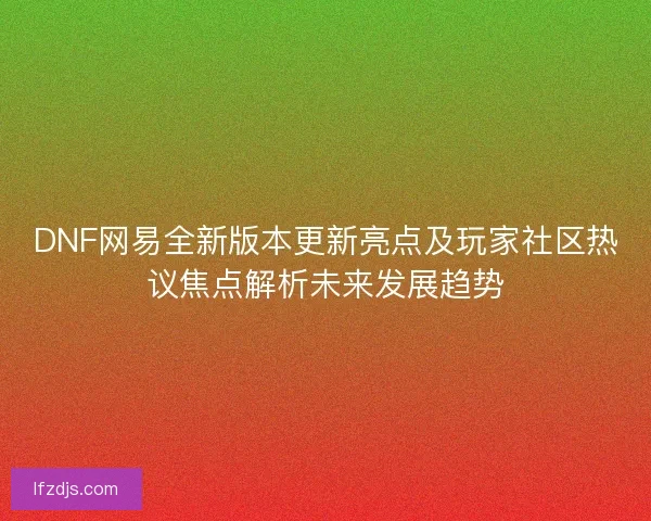 DNF网易全新版本更新亮点及玩家社区热议焦点解析未来发展趋势 DNF网易全新版本更新亮点及玩家社区热议焦点解析未来发展趋势