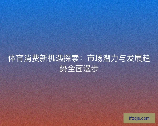 体育消费新机遇探索：市场潜力与发展趋势全面漫步