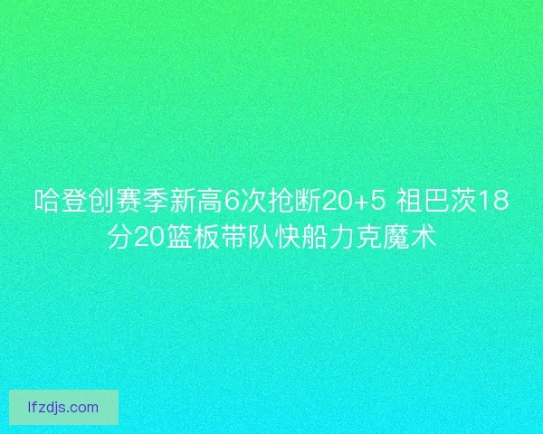 哈登创赛季新高6次抢断20+5 祖巴茨18分20篮板带队快船力克魔术 哈登创赛季新高6次抢断20+5 祖巴茨18分20篮板带队快船力克魔术