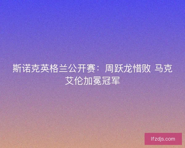 斯诺克英格兰公开赛:周跃龙惜败 马克艾伦加冕冠军 斯诺克英格兰公开赛:周跃龙惜败 马克艾伦加冕冠军