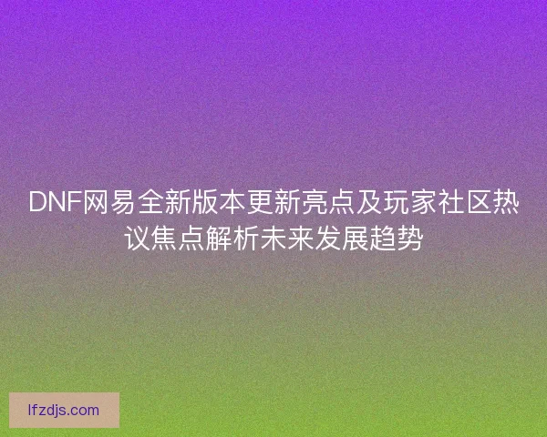 DNF网易全新版本更新亮点及玩家社区热议焦点解析未来发展趋势