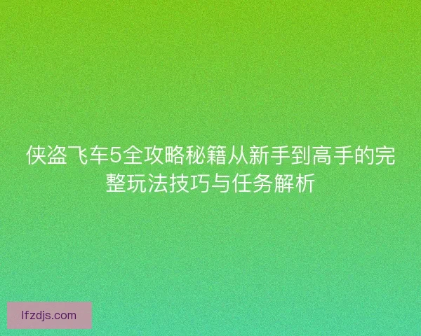 侠盗飞车5全攻略秘籍从新手到高手的完整玩法技巧与任务解析