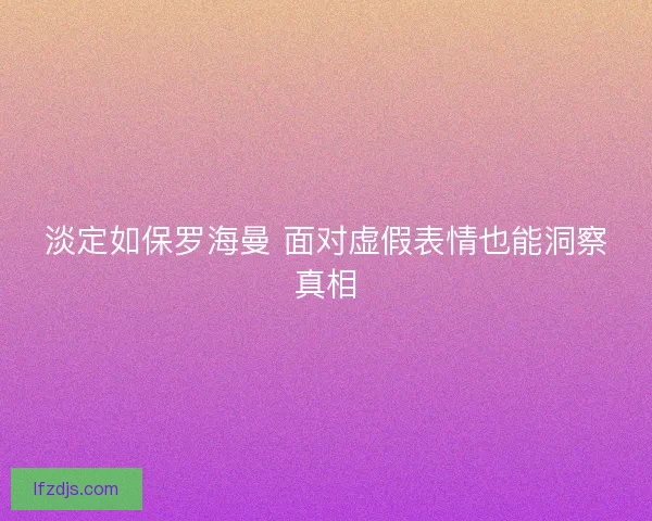 淡定如保罗海曼 面对虚假表情也能洞察真相