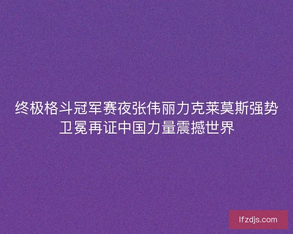 终极格斗冠军赛夜张伟丽力克莱莫斯强势卫冕再证中国力量震撼世界