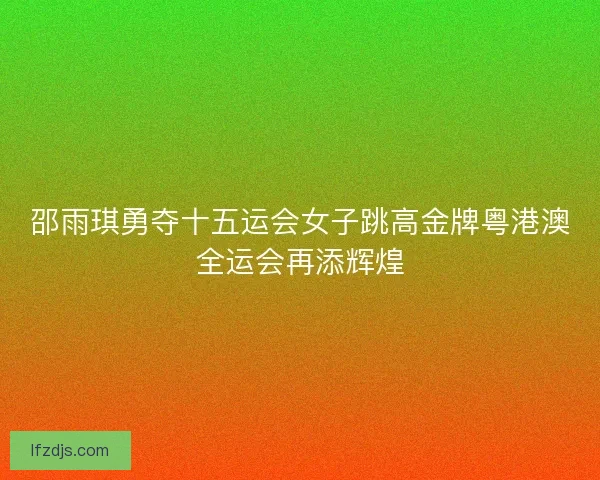 邵雨琪勇夺十五运会女子跳高金牌粤港澳全运会再添辉煌 邵雨琪勇夺十五运会女子跳高金牌粤港澳全运会再添辉煌