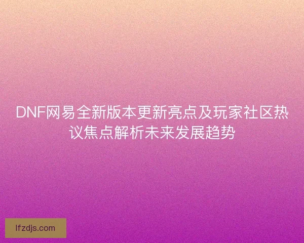 DNF网易全新版本更新亮点及玩家社区热议焦点解析未来发展趋势