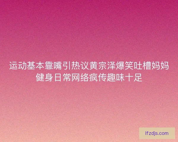 运动基本靠嘴引热议黄宗泽爆笑吐槽妈妈健身日常网络疯传趣味十足 运动基本靠嘴引热议黄宗泽爆笑吐槽妈妈健身日常网络疯传趣味十足