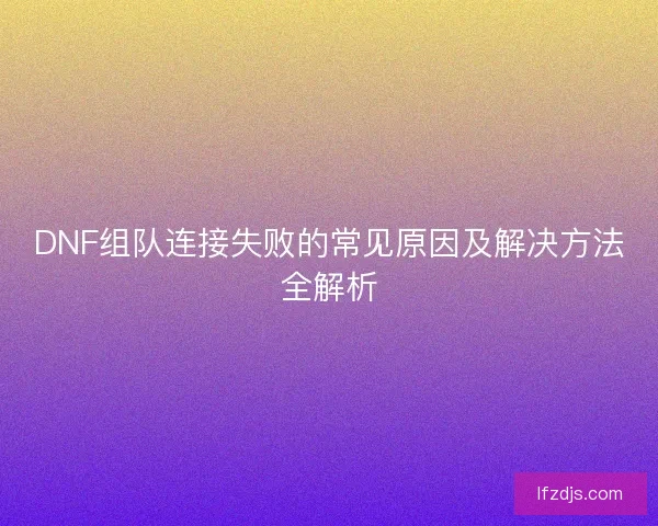 DNF组队连接失败的常见原因及解决方法全解析 DNF组队连接失败的常见原因及解决方法全解析