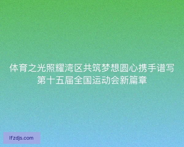 体育之光照耀湾区共筑梦想圆心携手谱写第十五届全国运动会新篇章 体育之光照耀湾区共筑梦想圆心携手谱写第十五届全国运动会新篇章