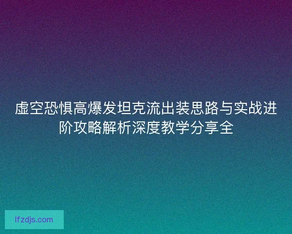 虚空恐惧高爆发坦克流出装思路与实战进阶攻略解析深度教学分享全 虚空恐惧高爆发坦克流出装思路与实战进阶攻略解析深度教学分享全