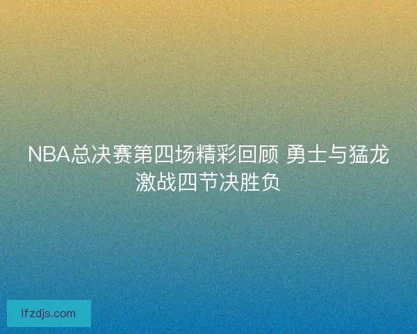 NBA总决赛第四场精彩回顾 勇士与猛龙激战四节决胜负 NBA总决赛第四场精彩回顾 勇士与猛龙激战四节决胜负