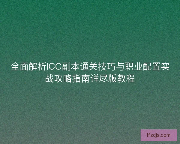 全面解析ICC副本通关技巧与职业配置实战攻略指南详尽版教程