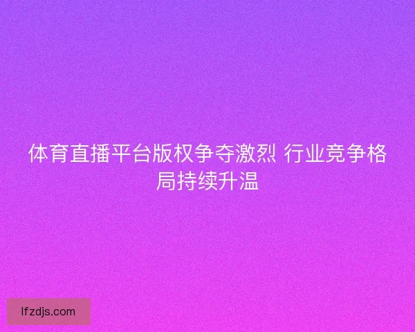 体育直播平台版权争夺激烈 行业竞争格局持续升温 体育直播平台版权争夺激烈 行业竞争格局持续升温