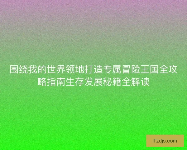 围绕我的世界领地打造专属冒险王国全攻略指南生存发展秘籍全解读 围绕我的世界领地打造专属冒险王国全攻略指南生存发展秘籍全解读